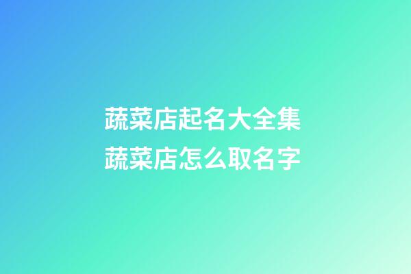 蔬菜店起名大全集 蔬菜店怎么取名字-第1張-店鋪起名-玄機派